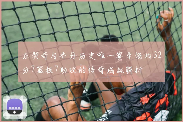 东契奇与乔丹历史唯一赛季场均32分7篮板7助攻的传奇成就解析