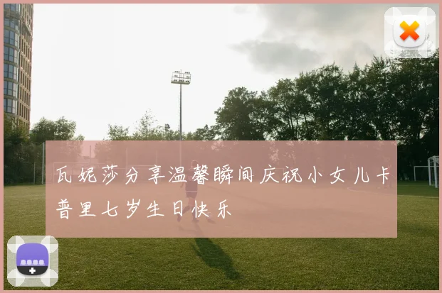 瓦妮莎分享温馨瞬间庆祝小女儿卡普里七岁生日快乐