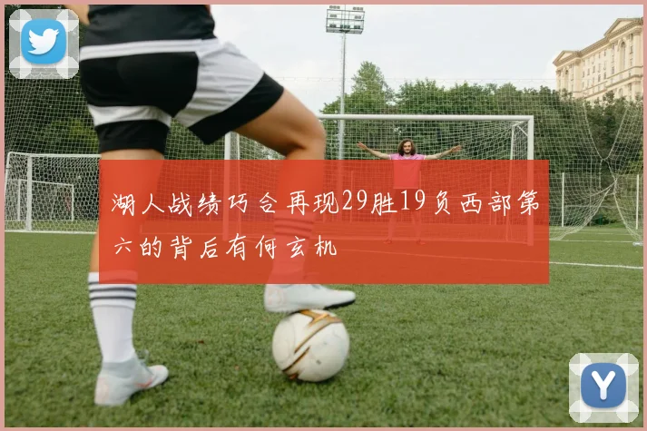 湖人战绩巧合再现29胜19负西部第六的背后有何玄机