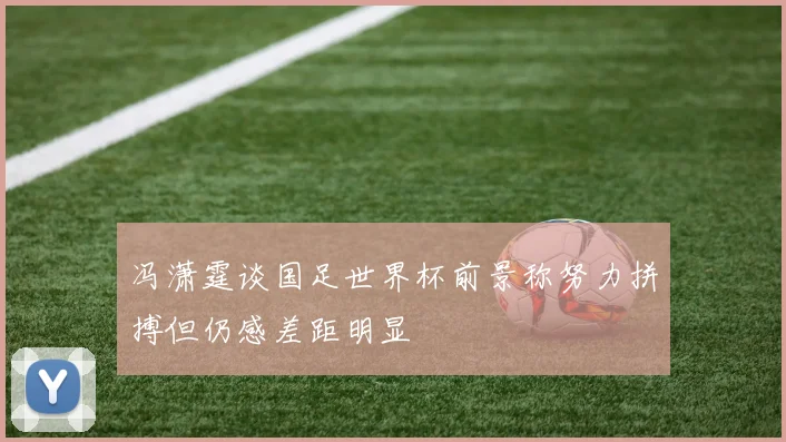 冯潇霆谈国足世界杯前景称努力拼搏但仍感差距明显