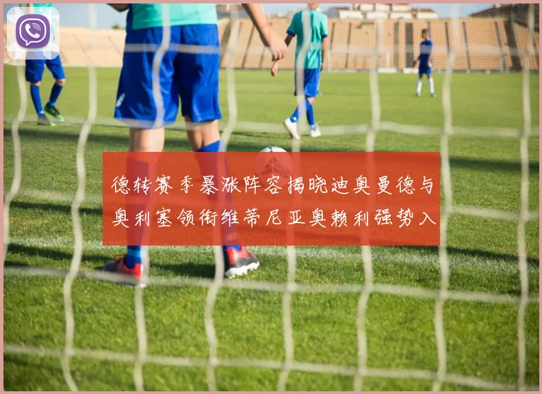 德转赛季暴涨阵容揭晓迪奥曼德与奥利塞领衔维蒂尼亚奥赖利强势入选