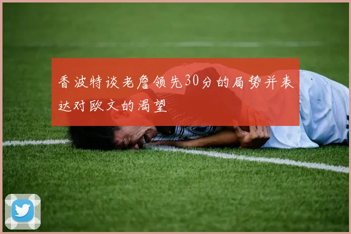 香波特谈老詹领先30分的局势并表达对欧文的渴望