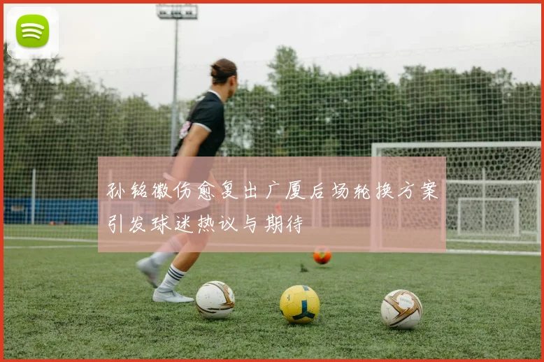 孙铭徽伤愈复出广厦后场轮换方案引发球迷热议与期待