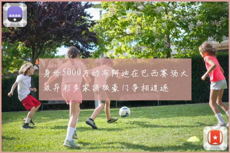 身价5000万的布阿迪在巴西赛场大放异彩多家顶级豪门争相追逐