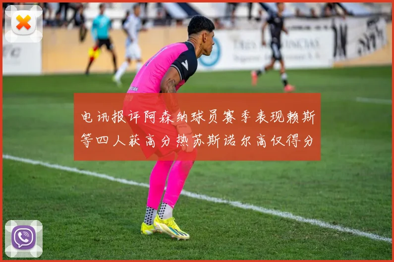 电讯报评阿森纳球员赛季表现赖斯等四人获高分热苏斯诺尔高仅得分