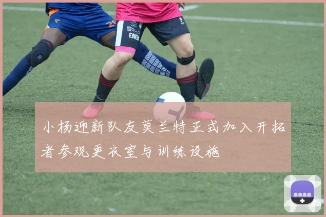 小杨迎新队友莫兰特正式加入开拓者参观更衣室与训练设施