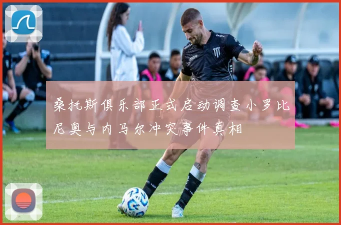 桑托斯俱乐部正式启动调查小罗比尼奥与内马尔冲突事件真相
