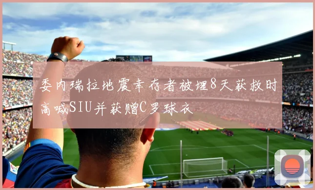 委内瑞拉地震幸存者被埋8天获救时高喊SIU并获赠C罗球衣