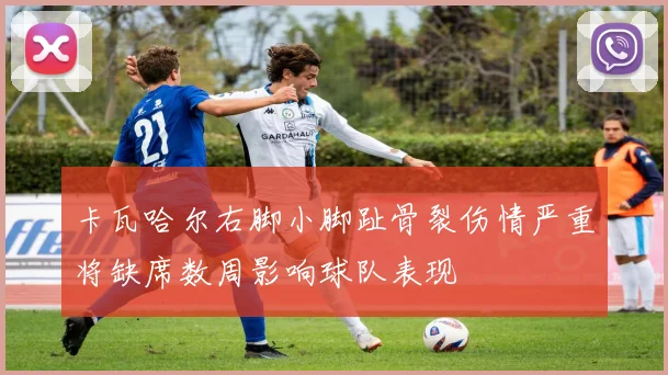 卡瓦哈尔右脚小脚趾骨裂伤情严重将缺席数周影响球队表现