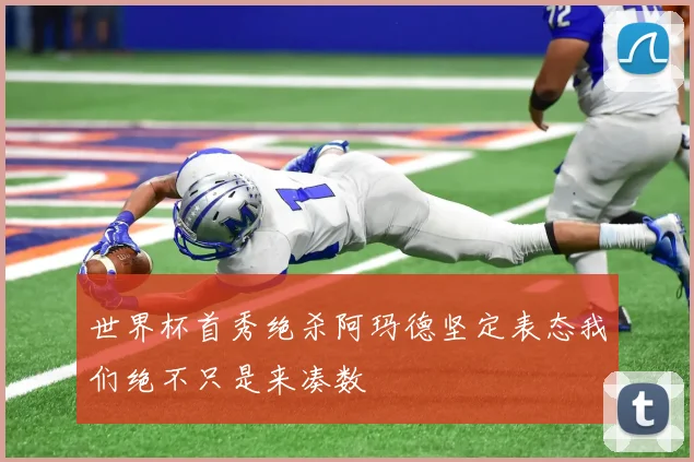 世界杯首秀绝杀阿玛德坚定表态我们绝不只是来凑数