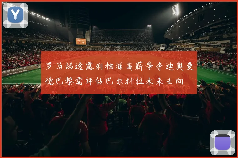 罗马诺透露利物浦高薪争夺迪奥曼德巴黎需评估巴尔科拉未来去向