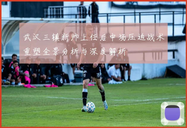 武汉三镇新帅上任后中场压迫战术重塑全景分析与深度解析