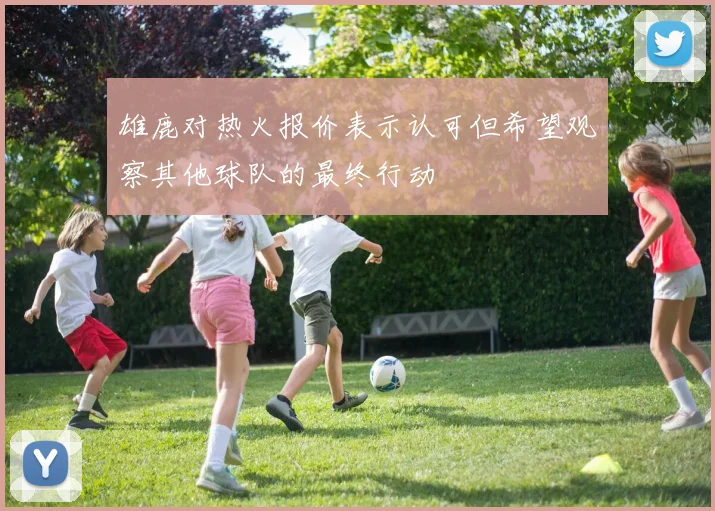 雄鹿对热火报价表示认可但希望观察其他球队的最终行动