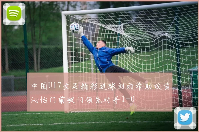 中国U17女足精彩进球刘雨希助攻黄沁怡门前破门领先对手1-0