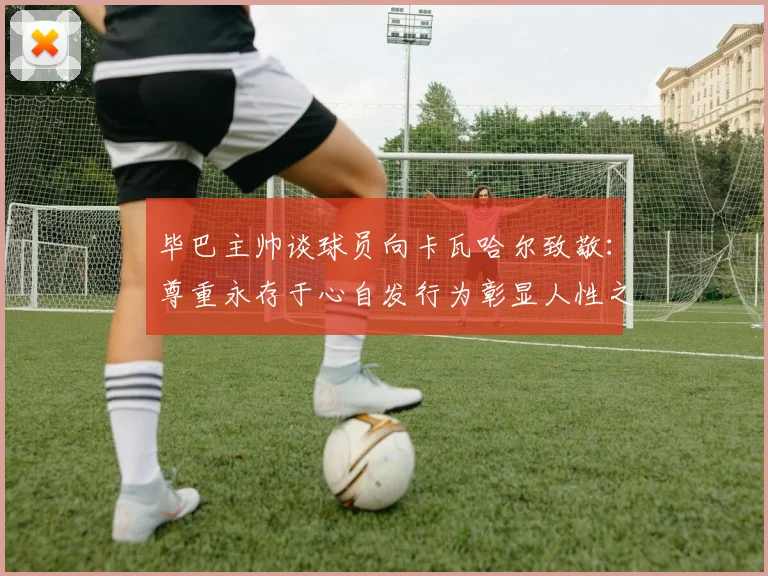 毕巴主帅谈球员向卡瓦哈尔致敬：尊重永存于心自发行为彰显人性之美