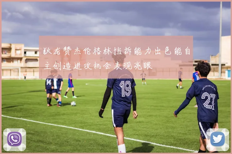 狄龙赞杰伦格林挡拆能力出色能自主创造进攻机会表现亮眼