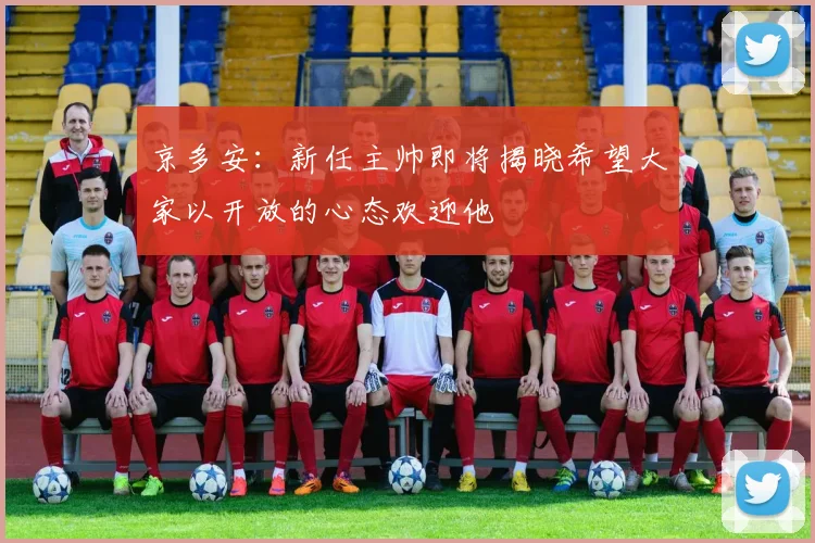 京多安：新任主帅即将揭晓希望大家以开放的心态欢迎他