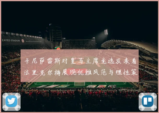 卡尼萨雷斯对皇马主席竞选发表看法里克尔梅展现优雅风范与理性策略