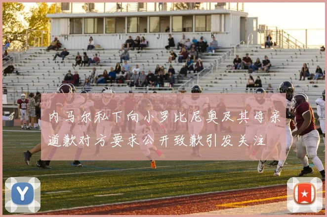 内马尔私下向小罗比尼奥及其母亲道歉对方要求公开致歉引发关注