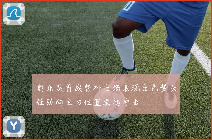 奥尔莫首战替补出场表现出色势头强劲向主力位置发起冲击
