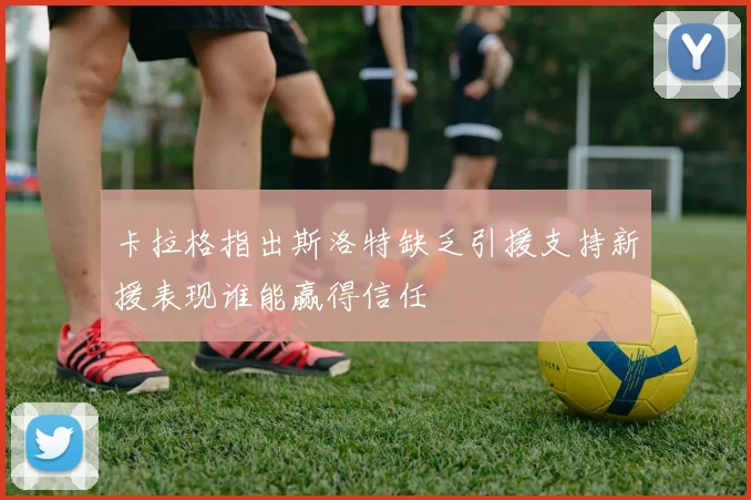 卡拉格指出斯洛特缺乏引援支持新援表现谁能赢得信任