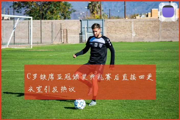 C罗缺席亚冠颁奖典礼赛后直接回更衣室引发热议