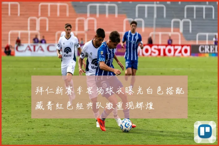 拜仁新赛季客场球衣曝光白色搭配藏青红色经典队徽重现辉煌