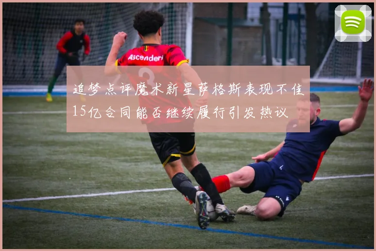 追梦点评魔术新星萨格斯表现不佳15亿合同能否继续履行引发热议