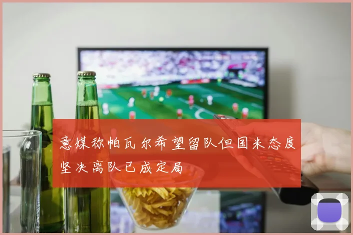 意媒称帕瓦尔希望留队但国米态度坚决离队已成定局