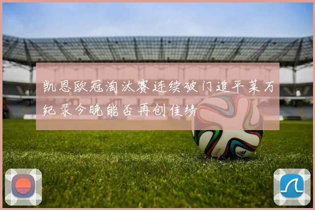 凯恩欧冠淘汰赛连续破门追平莱万纪录今晚能否再创佳绩