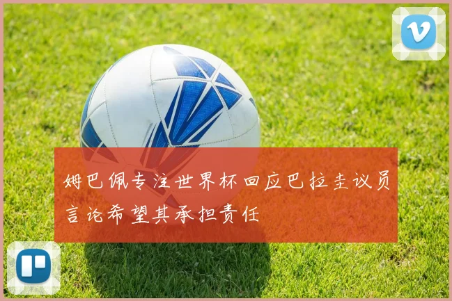 姆巴佩专注世界杯回应巴拉圭议员言论希望其承担责任
