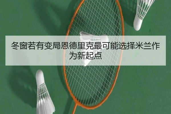 冬窗若有变局恩德里克最可能选择米兰作为新起点