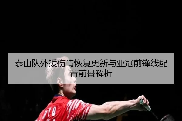 泰山队外援伤情恢复更新与亚冠前锋线配置前景解析